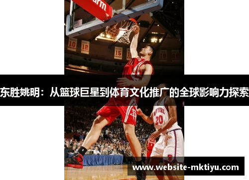 东胜姚明：从篮球巨星到体育文化推广的全球影响力探索