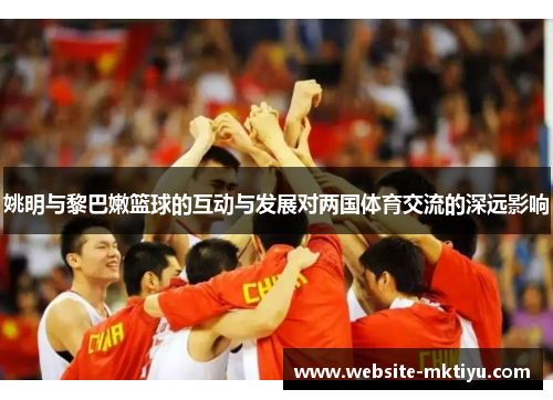 姚明与黎巴嫩篮球的互动与发展对两国体育交流的深远影响