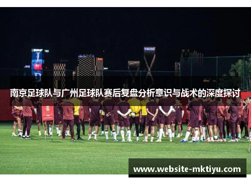 南京足球队与广州足球队赛后复盘分析意识与战术的深度探讨