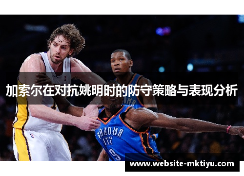 加索尔在对抗姚明时的防守策略与表现分析