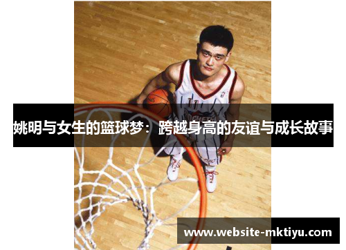 姚明与女生的篮球梦：跨越身高的友谊与成长故事