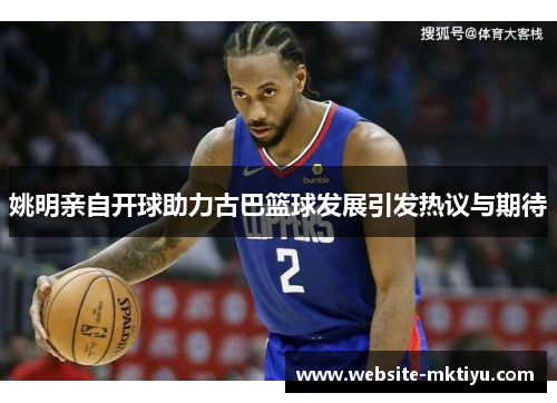 姚明亲自开球助力古巴篮球发展引发热议与期待