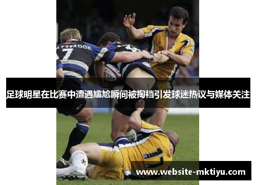 足球明星在比赛中遭遇尴尬瞬间被掏裆引发球迷热议与媒体关注