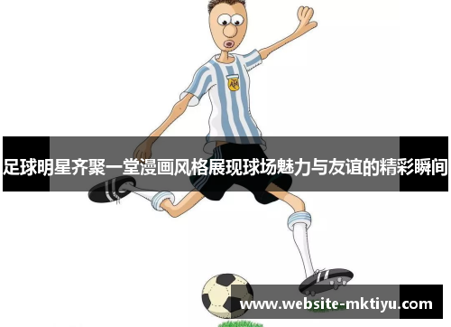 足球明星齐聚一堂漫画风格展现球场魅力与友谊的精彩瞬间