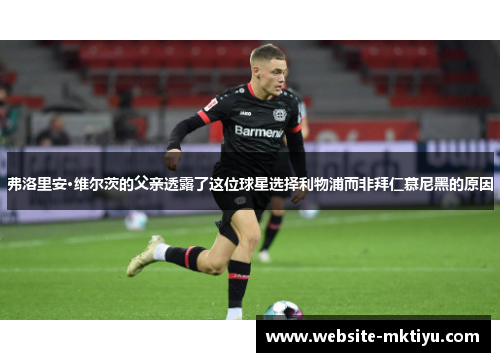 弗洛里安·维尔茨的父亲透露了这位球星选择利物浦而非拜仁慕尼黑的原因