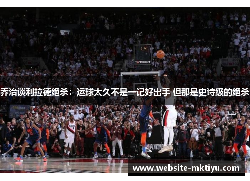 乔治谈利拉德绝杀：运球太久不是一记好出手 但那是史诗级的绝杀