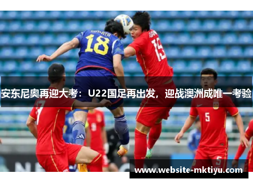 安东尼奥再迎大考：U22国足再出发，迎战澳洲成唯一考验