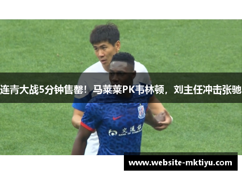 连青大战5分钟售罄！马莱莱PK韦林顿，刘主任冲击张驰
