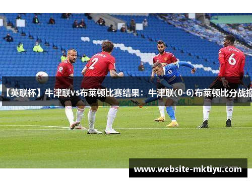 【英联杯】牛津联vs布莱顿比赛结果：牛津联(0-6)布莱顿比分战报